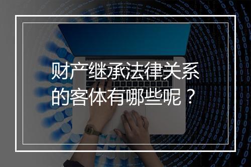 财产继承法律关系的客体有哪些呢？
