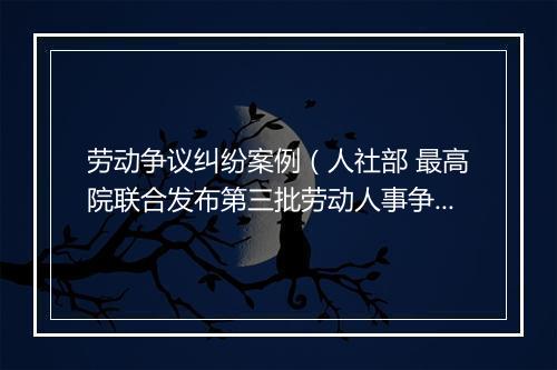 劳动争议纠纷案例（人社部 最高院联合发布第三批劳动人事争议典型案例（2023.4.24））