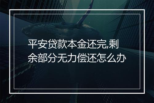 平安贷款本金还完,剩余部分无力偿还怎么办
