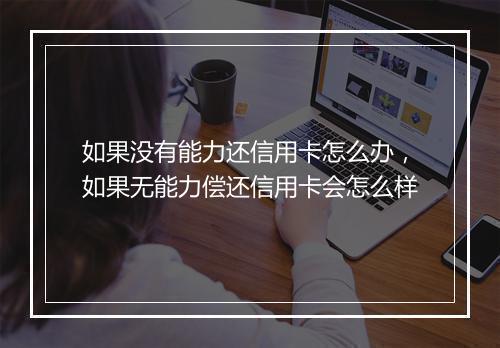 如果没有能力还信用卡怎么办，如果无能力偿还信用卡会怎么样