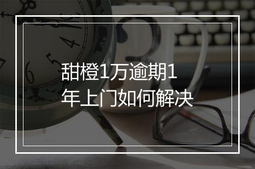 甜橙1万逾期1年上门如何解决