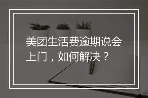 美团生活费逾期说会上门，如何解决？
