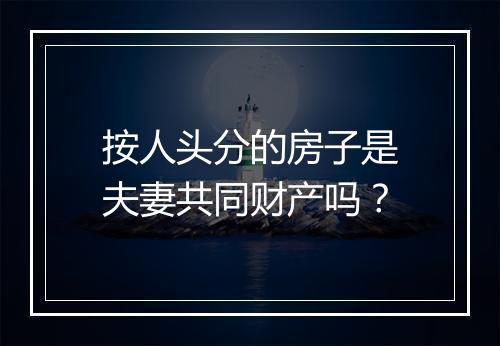 按人头分的房子是夫妻共同财产吗？