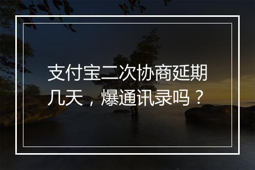 支付宝二次协商延期几天，爆通讯录吗？