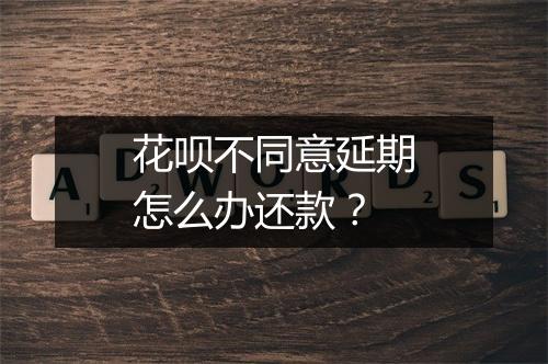 花呗不同意延期怎么办还款？