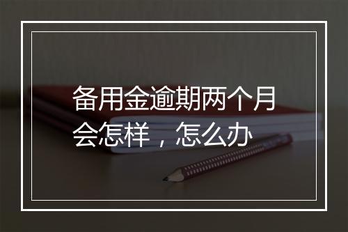 备用金逾期两个月会怎样，怎么办