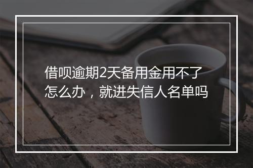 借呗逾期2天备用金用不了怎么办，就进失信人名单吗