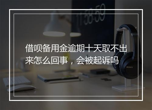 借呗备用金逾期十天取不出来怎么回事，会被起诉吗