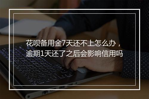 花呗备用金7天还不上怎么办，逾期1天还了之后会影响信用吗