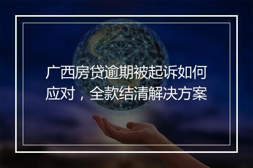广西房贷逾期被起诉如何应对，全款结清解决方案