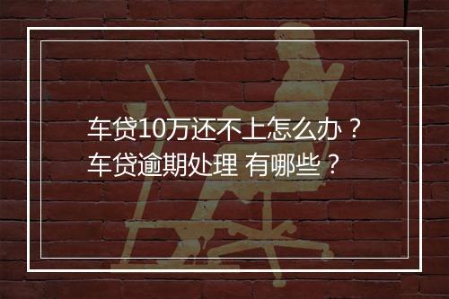 车贷10万还不上怎么办？车贷逾期处理 有哪些？