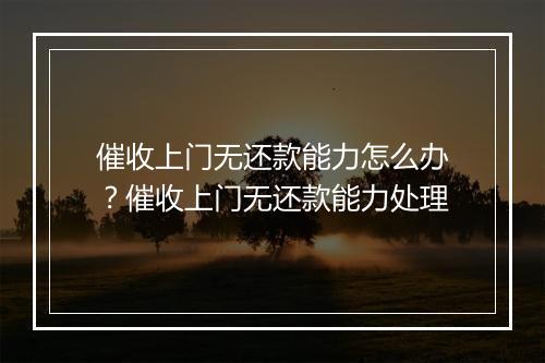 催收上门无还款能力怎么办？催收上门无还款能力处理
