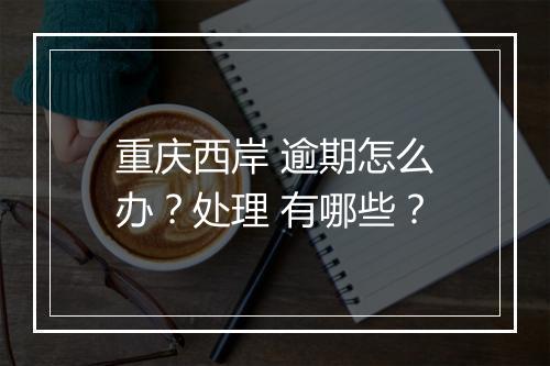 重庆西岸 逾期怎么办？处理 有哪些？