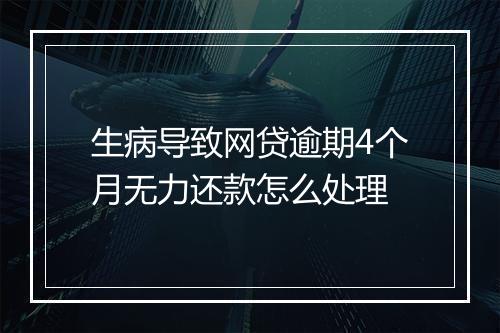 生病导致网贷逾期4个月无力还款怎么处理