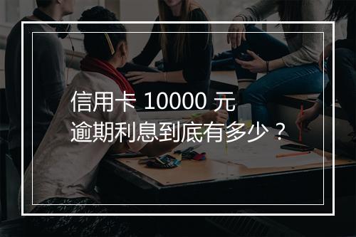 信用卡 10000 元逾期利息到底有多少？