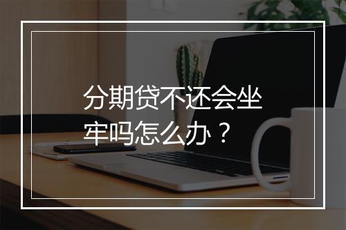 分期贷不还会坐牢吗怎么办？