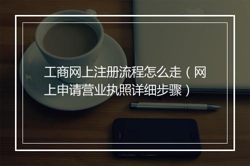 工商网上注册流程怎么走（网上申请营业执照详细步骤）