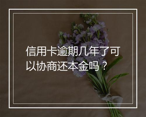 信用卡逾期几年了可以协商还本金吗？