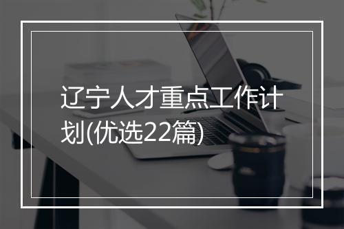 辽宁人才重点工作计划(优选22篇)