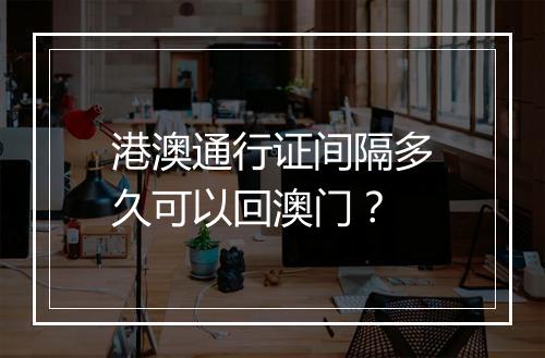 港澳通行证间隔多久可以回澳门？