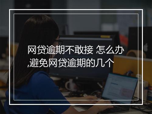 网贷逾期不敢接 怎么办,避免网贷逾期的几个
