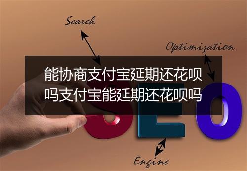 能协商支付宝延期还花呗吗支付宝能延期还花呗吗