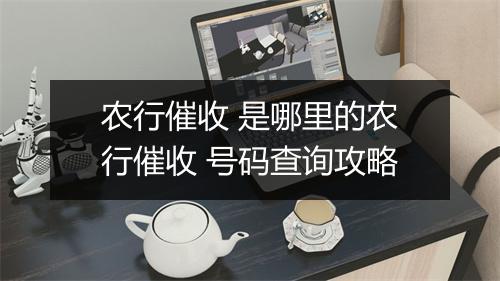 农行催收 是哪里的农行催收 号码查询攻略