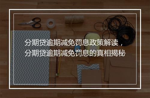 分期贷逾期减免罚息政策解读，分期贷逾期减免罚息的真相揭秘