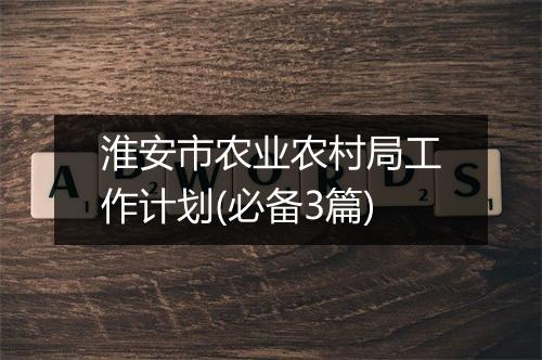 淮安市农业农村局工作计划(必备3篇)