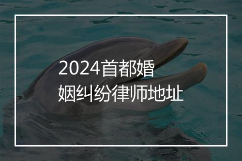 2024首都婚姻纠纷律师地址