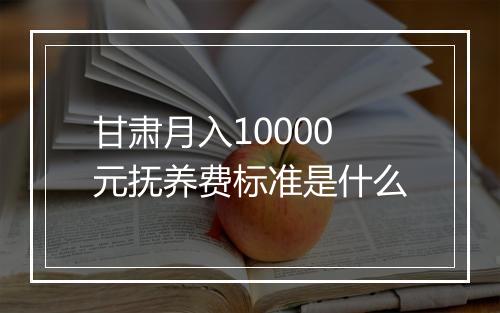 甘肃月入10000元抚养费标准是什么