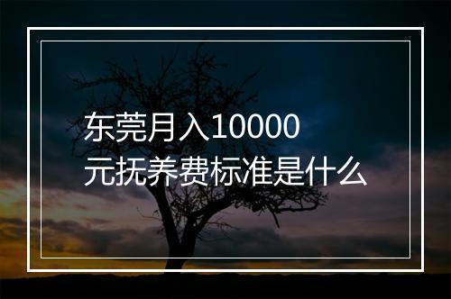 东莞月入10000元抚养费标准是什么
