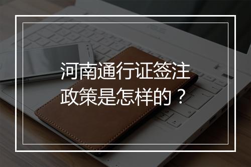 河南通行证签注政策是怎样的？