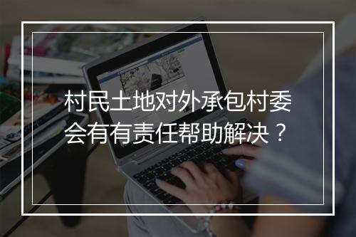 村民土地对外承包村委会有有责任帮助解决？