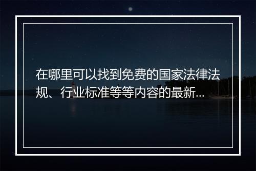 在哪里可以找到免费的国家法律法规、行业标准等等内容的最新版？
