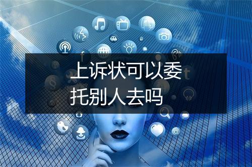 上诉状可以委托别人去吗