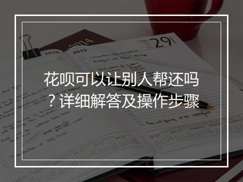 花呗可以让别人帮还吗？详细解答及操作步骤