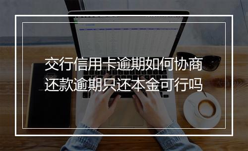 交行信用卡逾期如何协商还款逾期只还本金可行吗