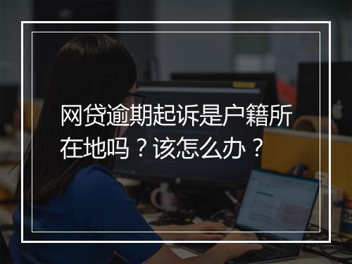 网贷逾期起诉是户籍所在地吗？该怎么办？