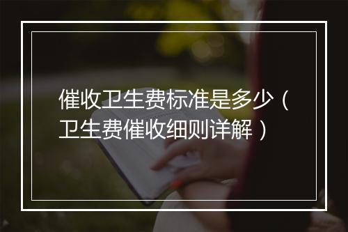 催收卫生费标准是多少（卫生费催收细则详解）