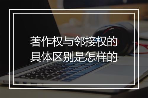 著作权与邻接权的具体区别是怎样的