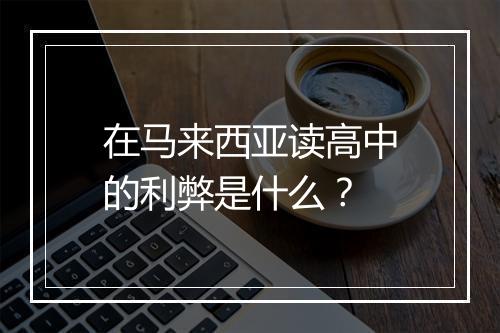 在马来西亚读高中的利弊是什么？