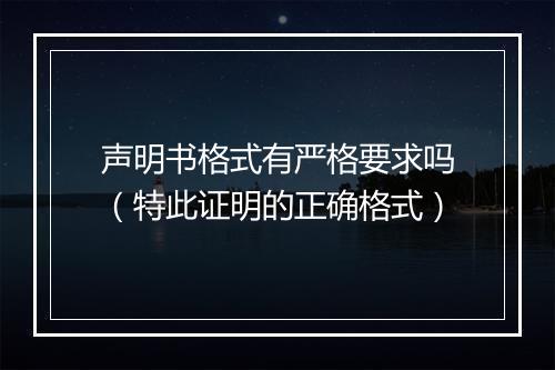 声明书格式有严格要求吗（特此证明的正确格式）