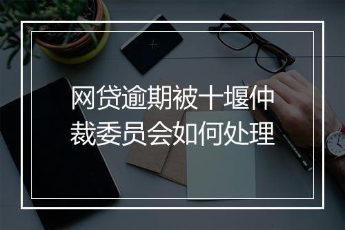 网贷逾期被十堰仲裁委员会如何处理