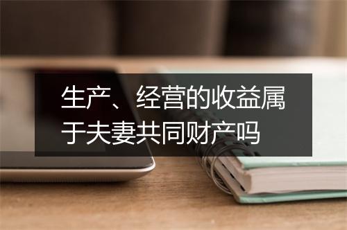 生产、经营的收益属于夫妻共同财产吗
