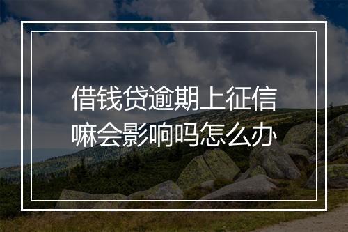 借钱贷逾期上征信嘛会影响吗怎么办