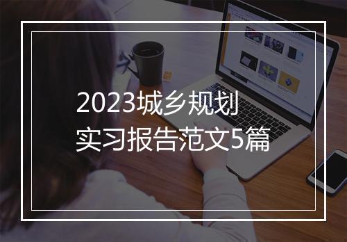 2023城乡规划实习报告范文5篇