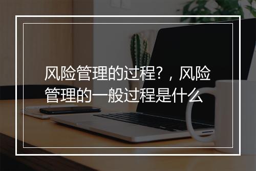 风险管理的过程?，风险管理的一般过程是什么