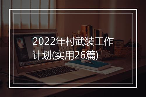 2022年村武装工作计划(实用26篇)