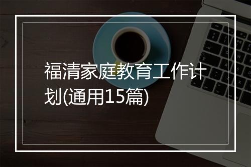 福清家庭教育工作计划(通用15篇)